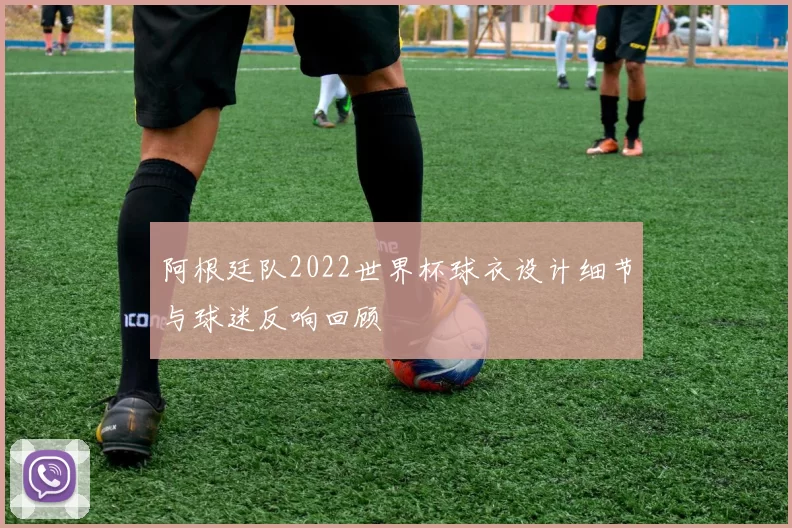 阿根廷队2022世界杯球衣设计细节与球迷反响回顾