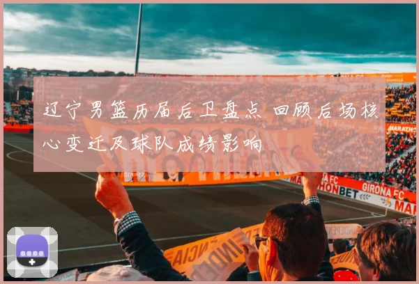 辽宁男篮历届后卫盘点 回顾后场核心变迁及球队成绩影响