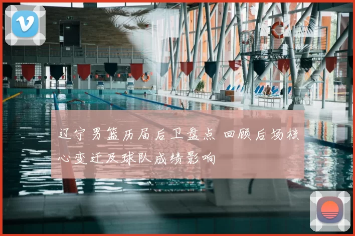 辽宁男篮历届后卫盘点 回顾后场核心变迁及球队成绩影响