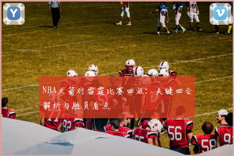 NBA火箭对雷霆比赛回放：关键回合解析与胜负看点