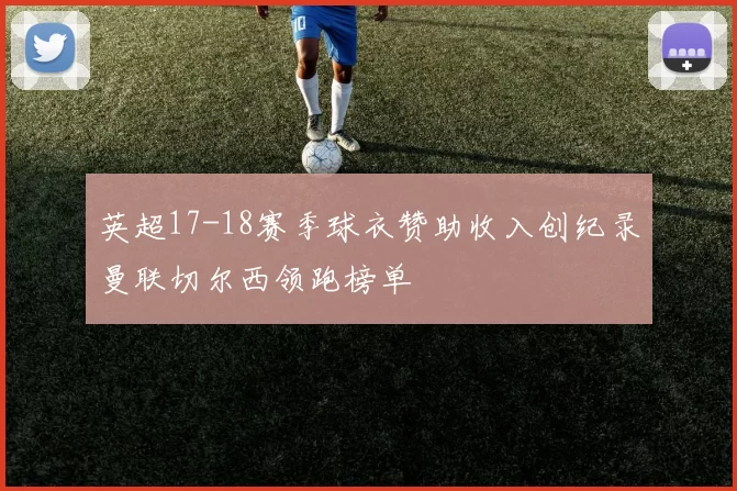 英超17-18赛季球衣赞助收入创纪录曼联切尔西领跑榜单