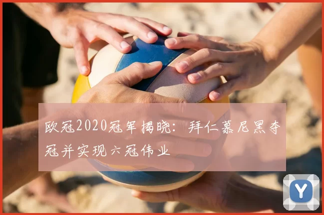 欧冠2020冠军揭晓：拜仁慕尼黑夺冠并实现六冠伟业