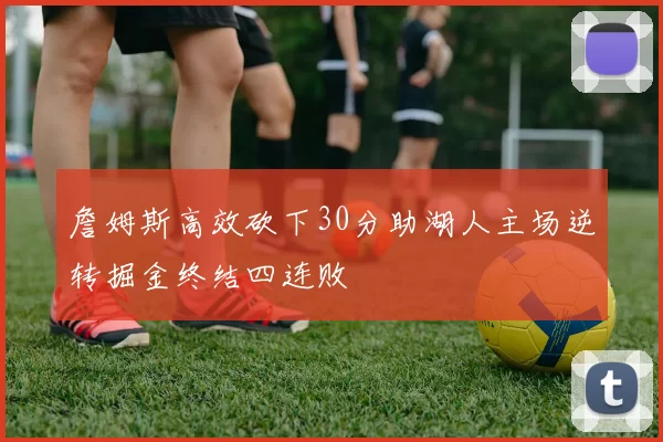 詹姆斯高效砍下30分助湖人主场逆转掘金终结四连败