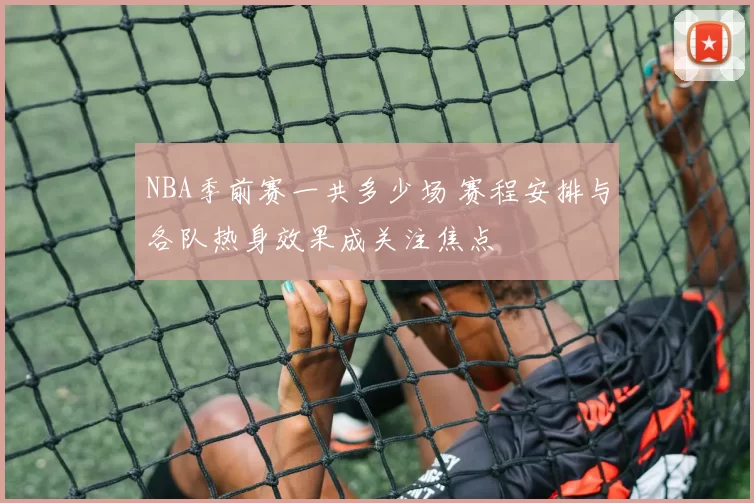 NBA季前赛一共多少场 赛程安排与各队热身效果成关注焦点