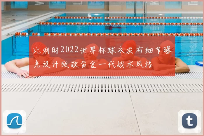 比利时2022世界杯球衣发布细节曝光设计致敬黄金一代战术风格