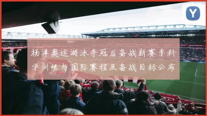 杨洋奥运游泳夺冠后备战新赛季科学训练与国际赛程及备战目标公布