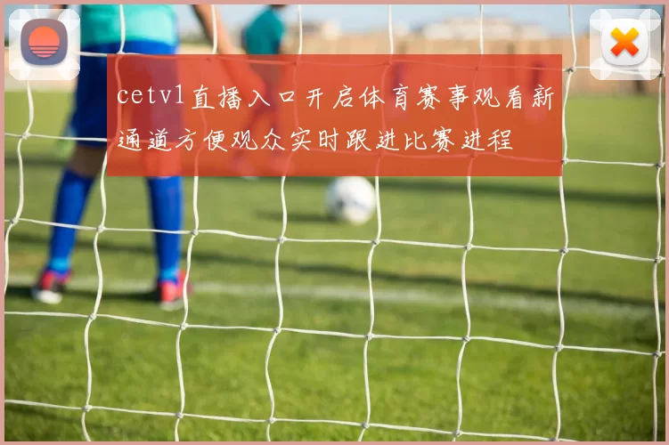 cetv1直播入口开启体育赛事观看新通道方便观众实时跟进比赛进程