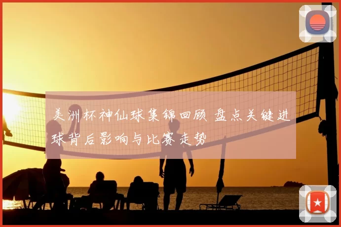 美洲杯神仙球集锦回顾 盘点关键进球背后影响与比赛走势