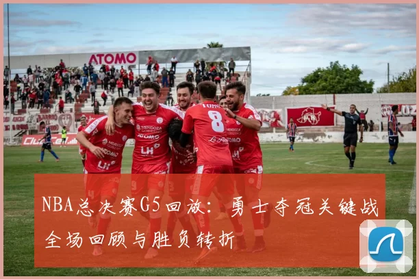 NBA总决赛G5回放：勇士夺冠关键战全场回顾与胜负转折