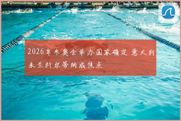 2026年冬奥会举办国家确定 意大利米兰科尔蒂纳成焦点