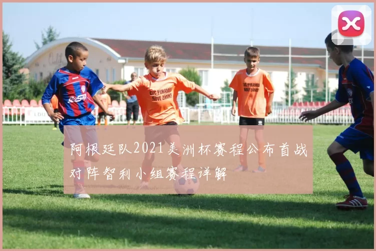 阿根廷队2021美洲杯赛程公布首战对阵智利小组赛程详解