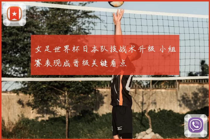 女足世界杯日本队技战术升级 小组赛表现成晋级关键看点