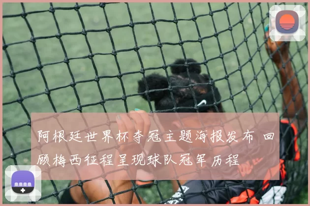 阿根廷世界杯夺冠主题海报发布 回顾梅西征程呈现球队冠军历程