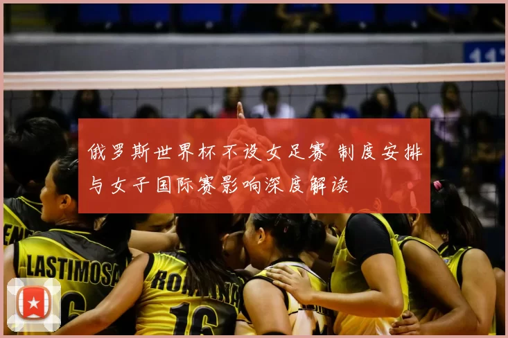 俄罗斯世界杯不设女足赛 制度安排与女子国际赛影响深度解读