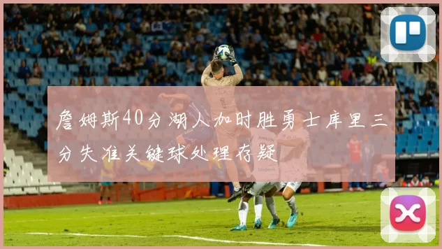 詹姆斯40分湖人加时胜勇士库里三分失准关键球处理存疑