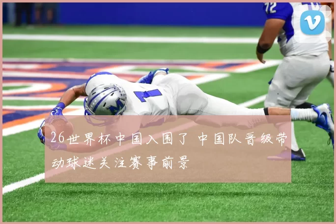 26世界杯中国入围了 中国队晋级带动球迷关注赛事前景
