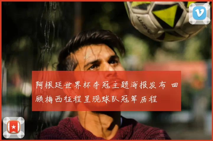 阿根廷世界杯夺冠主题海报发布 回顾梅西征程呈现球队冠军历程