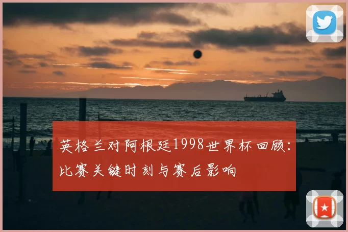 英格兰对阿根廷1998世界杯回顾：比赛关键时刻与赛后影响