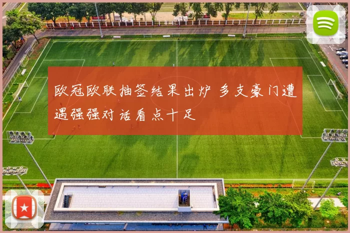 欧冠欧联抽签结果出炉 多支豪门遭遇强强对话看点十足