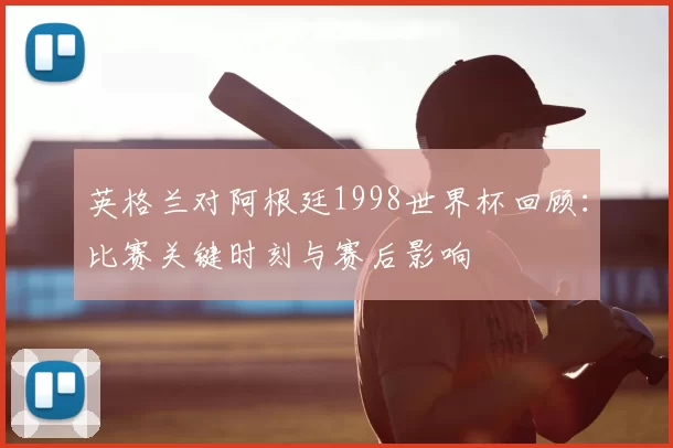 英格兰对阿根廷1998世界杯回顾：比赛关键时刻与赛后影响