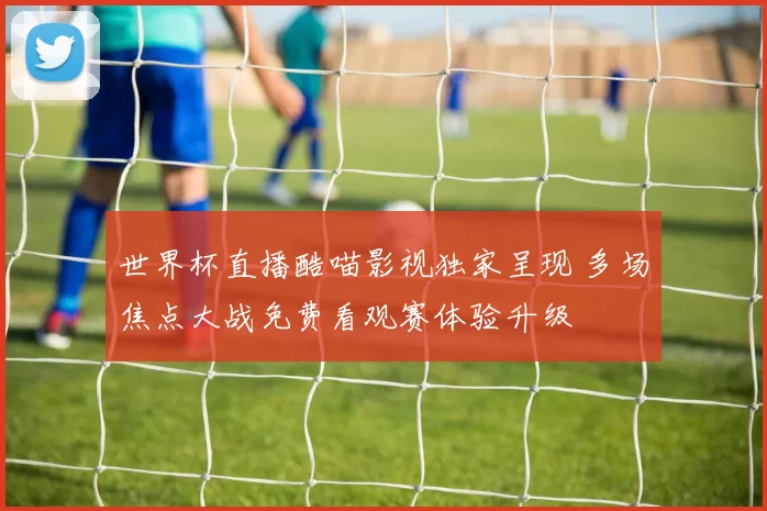 世界杯直播酷喵影视独家呈现 多场焦点大战免费看观赛体验升级