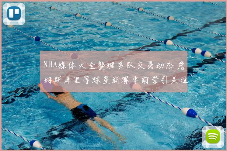 NBA媒体大全整理多队交易动态 詹姆斯库里等球星新赛季前景引关注
