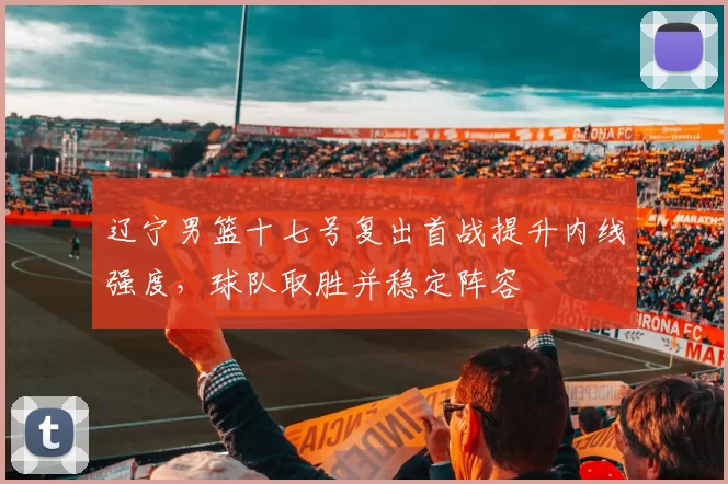 辽宁男篮十七号复出首战提升内线强度，球队取胜并稳定阵容