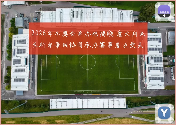 2026年冬奥会举办地揭晓 意大利米兰科尔蒂纳协同承办赛事看点受关注