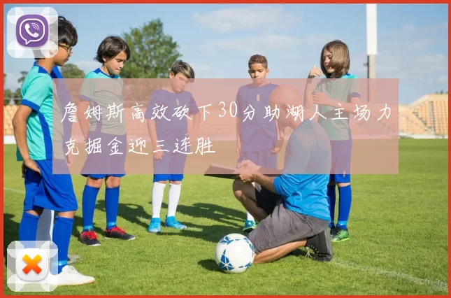 詹姆斯高效砍下30分助湖人主场力克掘金迎三连胜