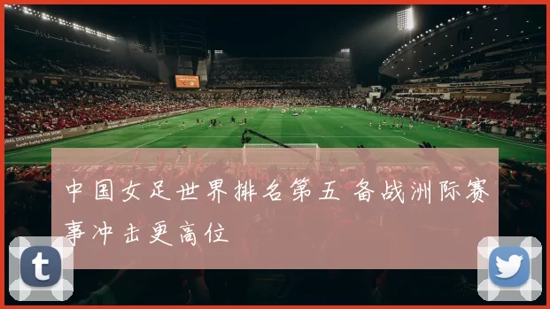 中国女足世界排名第五 备战洲际赛事冲击更高位