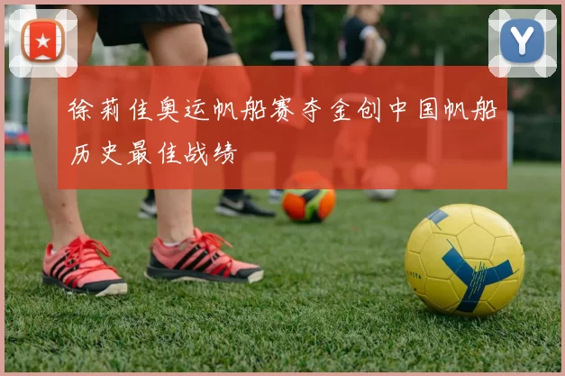 徐莉佳奥运帆船赛夺金创中国帆船历史最佳战绩