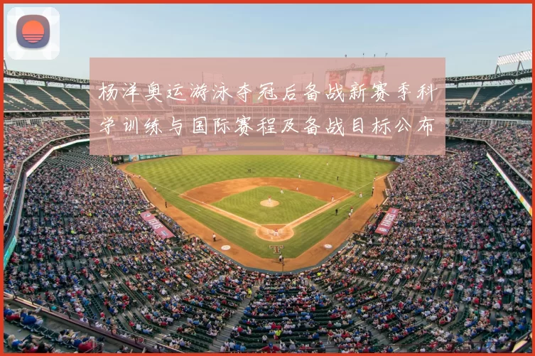 杨洋奥运游泳夺冠后备战新赛季科学训练与国际赛程及备战目标公布