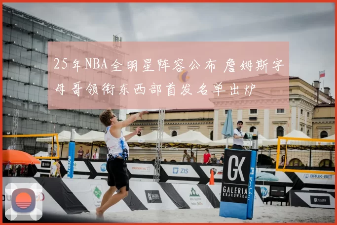 25年NBA全明星阵容公布 詹姆斯字母哥领衔东西部首发名单出炉