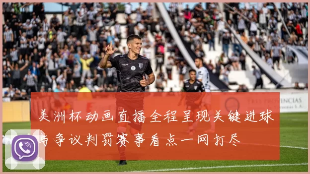 美洲杯动画直播全程呈现关键进球与争议判罚赛事看点一网打尽