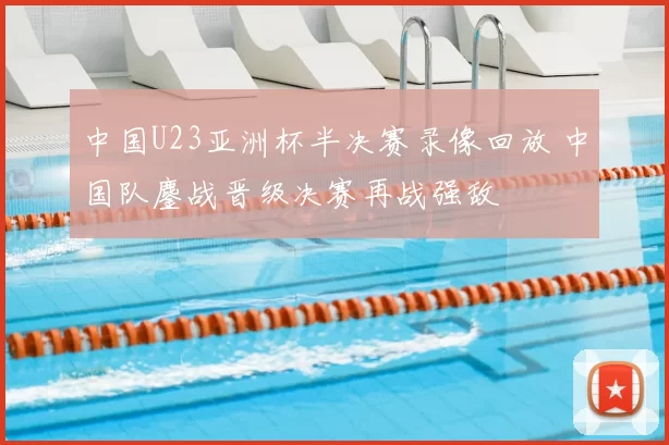 中国U23亚洲杯半决赛录像回放 中国队鏖战晋级决赛再战强敌