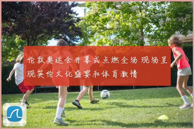 伦敦奥运会开幕式点燃全场 现场呈现英伦文化盛宴和体育激情