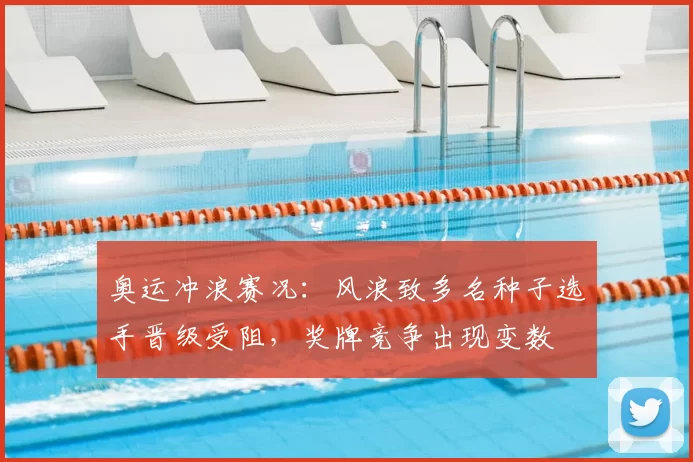 奥运冲浪赛况：风浪致多名种子选手晋级受阻，奖牌竞争出现变数