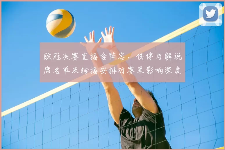 欧冠决赛直播含阵容、伤停与解说席名单及转播安排对赛果影响深度解读