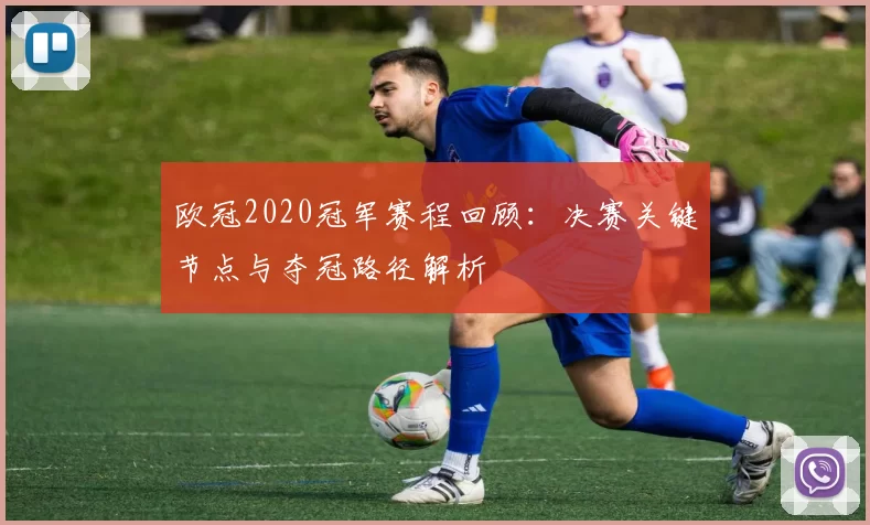 欧冠2020冠军赛程回顾：决赛关键节点与夺冠路径解析