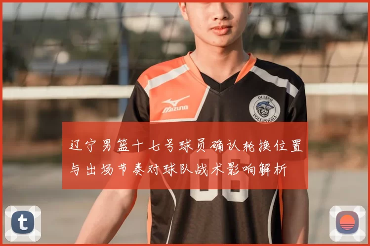 辽宁男篮十七号球员确认轮换位置与出场节奏对球队战术影响解析