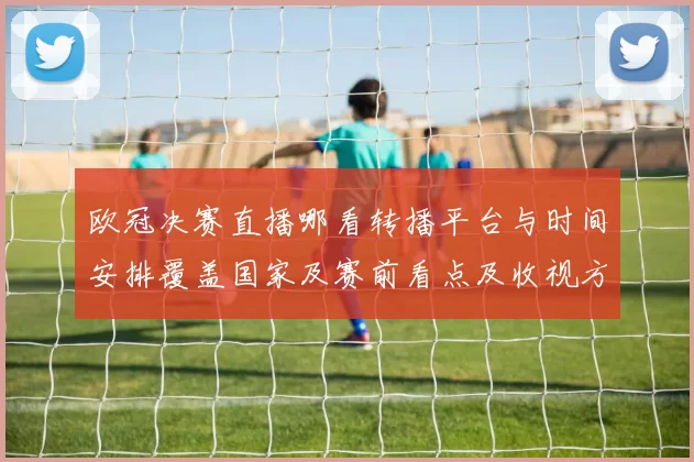 欧冠决赛直播哪看转播平台与时间安排覆盖国家及赛前看点及收视方式