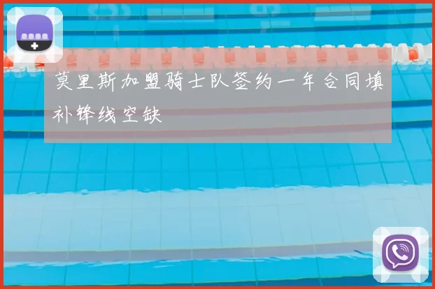 莫里斯加盟骑士队签约一年合同填补锋线空缺