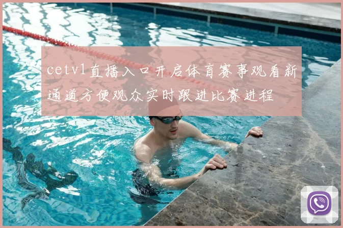 cetv1直播入口开启体育赛事观看新通道方便观众实时跟进比赛进程