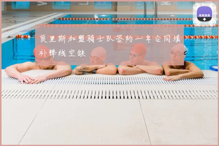 莫里斯加盟骑士队签约一年合同填补锋线空缺