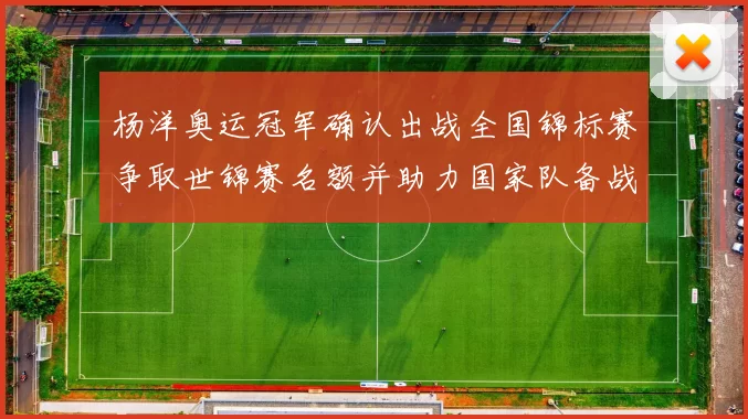 杨洋奥运冠军确认出战全国锦标赛争取世锦赛名额并助力国家队备战