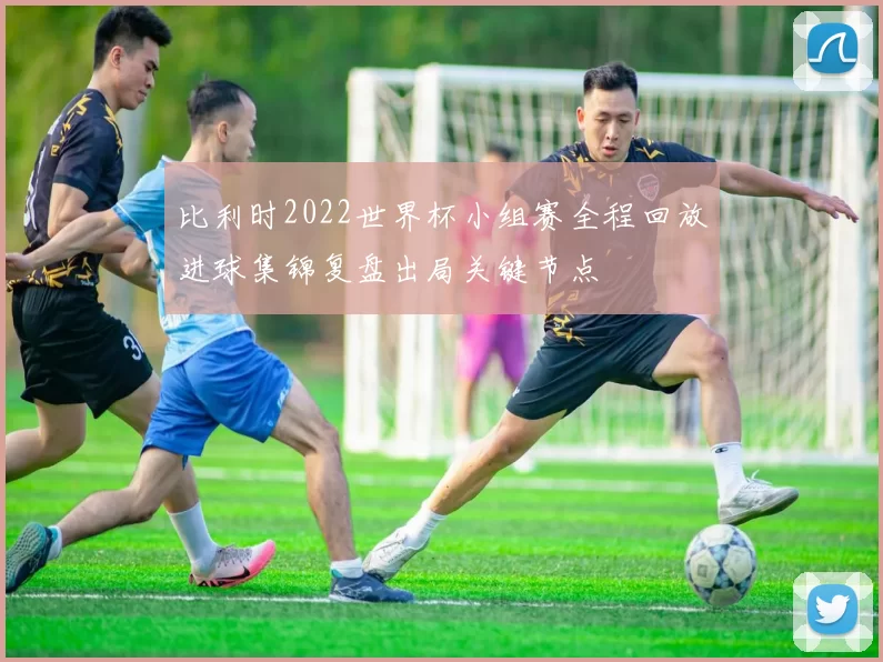 比利时2022世界杯小组赛全程回放进球集锦复盘出局关键节点