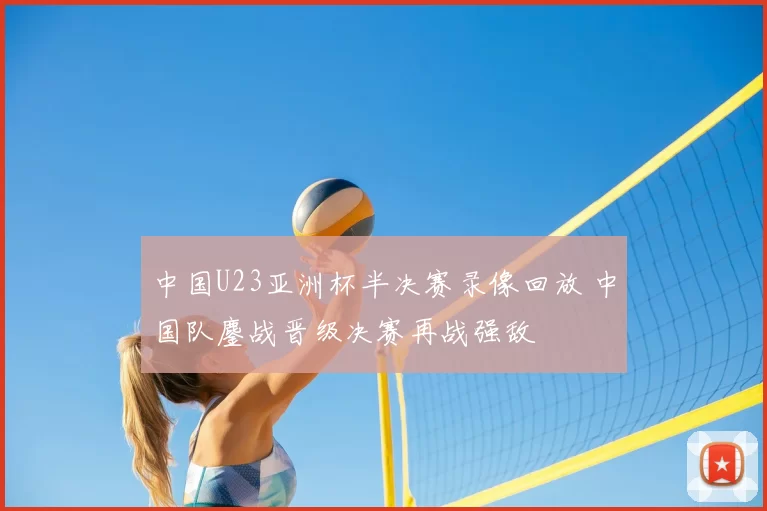 中国U23亚洲杯半决赛录像回放 中国队鏖战晋级决赛再战强敌