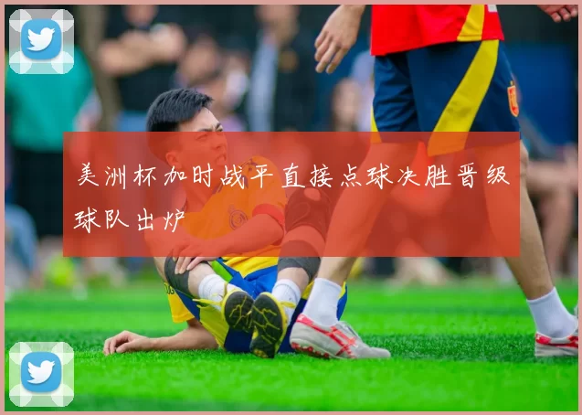 美洲杯加时战平直接点球决胜晋级球队出炉