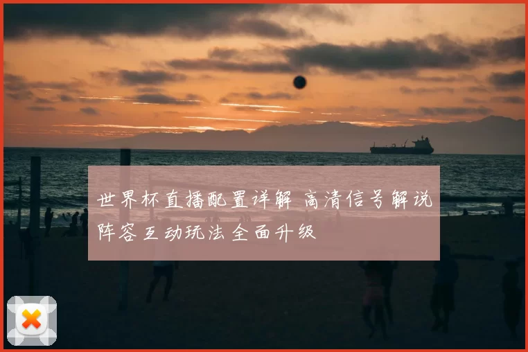 世界杯直播配置详解 高清信号解说阵容互动玩法全面升级