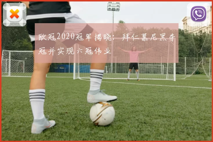 欧冠2020冠军揭晓：拜仁慕尼黑夺冠并实现六冠伟业